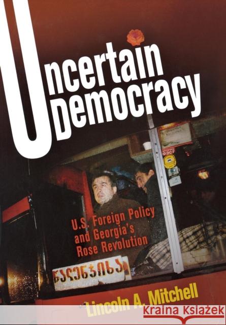 Uncertain Democracy: U.S. Foreign Policy and Georgia's Rose Revolution Mitchell, Lincoln A. 9780812241273 University of Pennsylvania Press