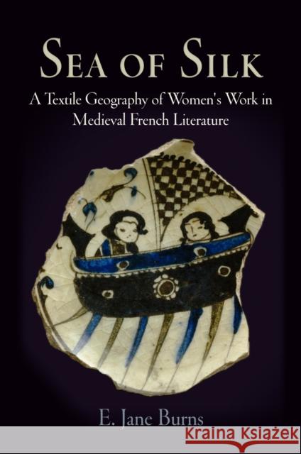 Sea of Silk: A Textile Geography of Women's Work in Medieval French Literature Burns, E. Jane 9780812241549 UNIVERSITY OF PENNSYLVANIA PRESS