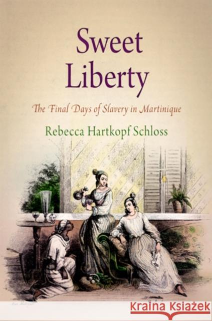 Sweet Liberty : The Final Days of Slavery in Martinique Rebecca Hartkopf Schloss 9780812241723 UNIVERSITY OF PENNSYLVANIA PRESS