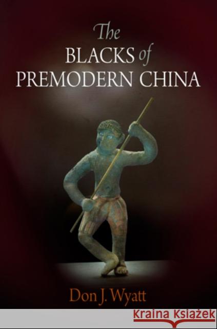 The Blacks of Premodern China Don J. Wyatt 9780812241938 UNIVERSITY OF PENNSYLVANIA PRESS