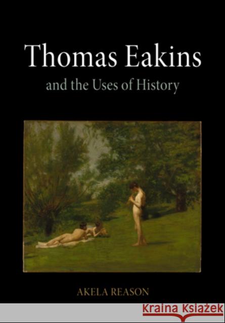 Thomas Eakins and the Uses of History Akela Reason 9780812241983 University of Pennsylvania Press