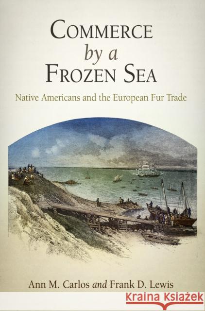 Commerce by a Frozen Sea: Native Americans and the European Fur Trade Carlos, Ann M. 9780812242317 University of Pennsylvania Press
