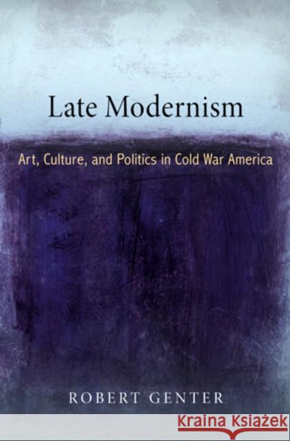 Late Modernism: Art, Culture, and Politics in Cold War America Robert Genter 9780812242645 University of Pennsylvania Press