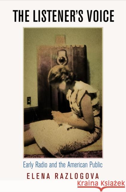 The Listener's Voice: Early Radio and the American Public Elena Razlogova 9780812243208 University of Pennsylvania Press