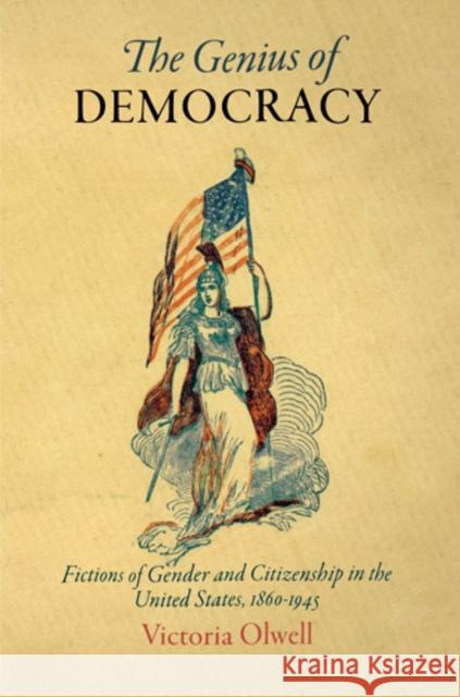 The Genius of Democracy: Fictions of Gender and Citizenship in the United States, 186-1945 Olwell, Victoria 9780812243246 University of Pennsylvania Press