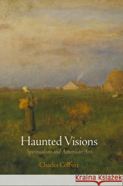 Haunted Visions: Spiritualism and American Art Colbert, Charles 9780812243253 University of Pennsylvania Press