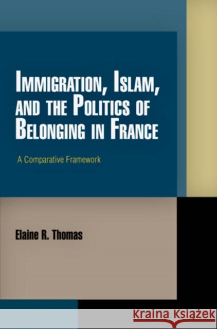 Immigration, Islam, and the Politics of Belonging in France: A Comparative Framework Elaine R. Thomas 9780812243321 University of Pennsylvania Press