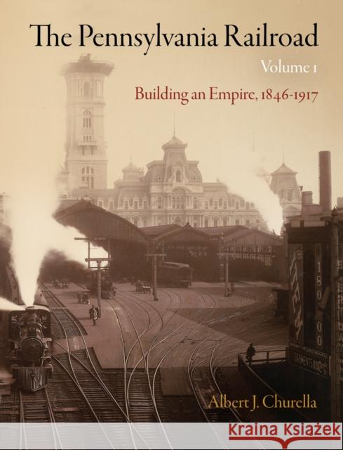 The Pennsylvania Railroad, Volume 1: Building an Empire, 1846-1917 Albert J. Churella 9780812243482 University of Pennsylvania Press