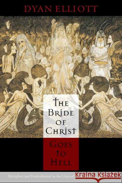 The Bride of Christ Goes to Hell: Metaphor and Embodiment in the Lives of Pious Women, 200-1500 Dyan Elliott 9780812243581