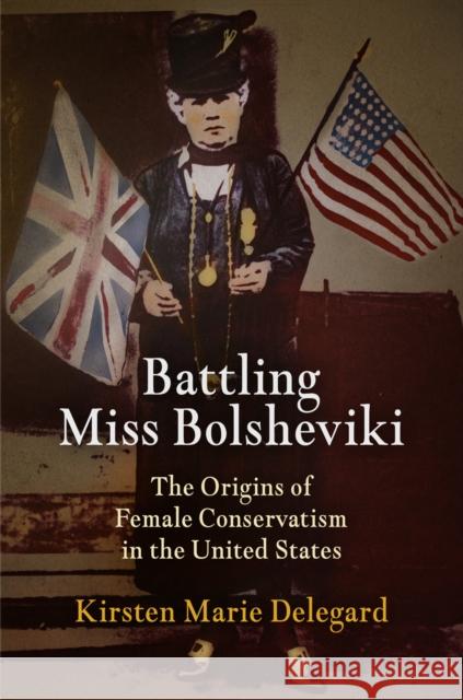 Battling Miss Bolsheviki: The Origins of Female Conservatism in the United States Kirsten Marie Delegard   9780812243666 University of Pennsylvania Press