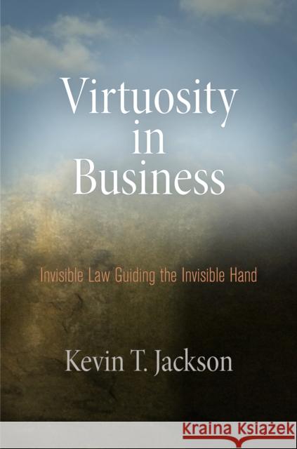 Virtuosity in Business: Invisible Law Guiding the Invisible Hand Kevin T. Jackson   9780812243765 University of Pennsylvania Press