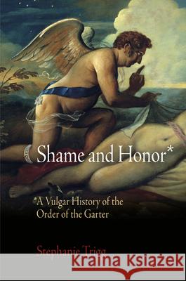 Shame and Honor: A Vulgar History of the Order of the Garter Trigg, Stephanie 9780812243918 University of Pennsylvania Press