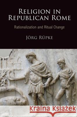 Religion in Republican Rome: Rationalization and Ritual Change Rupke, Jorg 9780812243949 University of Pennsylvania Press