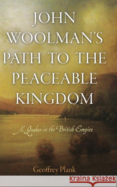 John Woolman's Path to the Peaceable Kingdom: A Quaker in the British Empire Plank, Geoffrey 9780812244052 University of Pennsylvania Press
