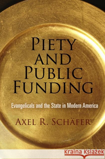 Piety and Public Funding: Evangelicals and the State in Modern America Axel R. Schafer 9780812244113 University of Pennsylvania Press