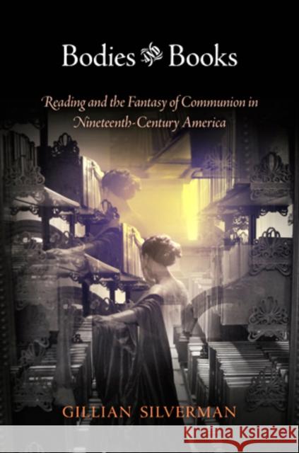 Bodies and Books: Reading and the Fantasy of Communion in Nineteenth-Century America Gillian D. Silverman 9780812244151