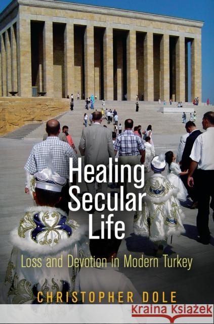 Healing Secular Life: Loss and Devotion in Modern Turkey Dole, Christopher 9780812244168