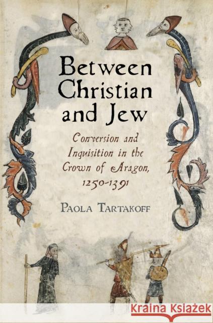 Between Christian and Jew: Conversion and Inquisition in the Crown of Aragon, 1250-1391 Tartakoff, Paola 9780812244212