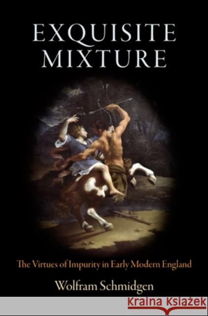 Exquisite Mixture: The Virtues of Impurity in Early Modern England Wolfram Schmidgen 9780812244427 University of Pennsylvania Press