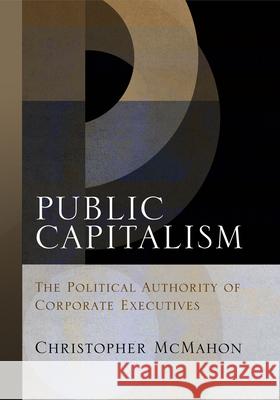 Public Capitalism: The Political Authority of Corporate Executives Christopher McMahon 9780812244441 University of Pennsylvania Press