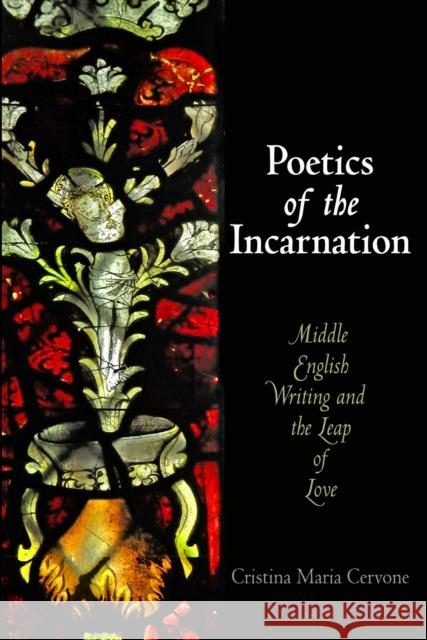 Poetics of the Incarnation: Middle English Writing and the Leap of Love Maria Cervone Cervone Cristina Maria Cervone 9780812244519 University of Pennsylvania Press