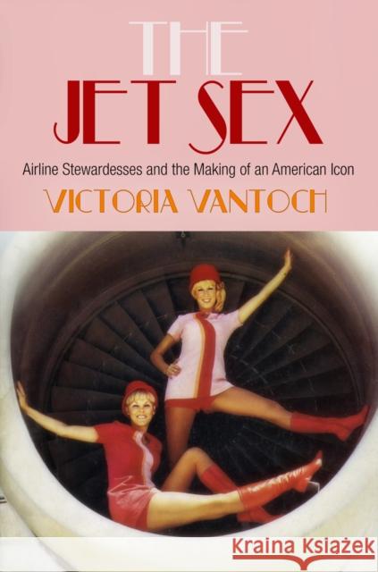The Jet Sex: Airline Stewardesses and the Making of an American Icon Vantoch, Victoria 9780812244816 University of Pennsylvania Press