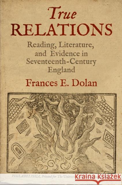 True Relations: Reading, Literature, and Evidence in Seventeenth-Century England Dolan, Frances E. 9780812244854