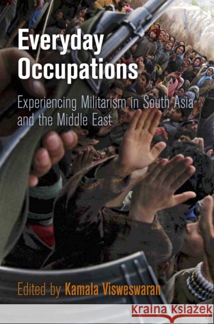 Everyday Occupations: Experiencing Militarism in South Asia and the Middle East Visweswaran, Kamala 9780812244878 University of Pennsylvania Press