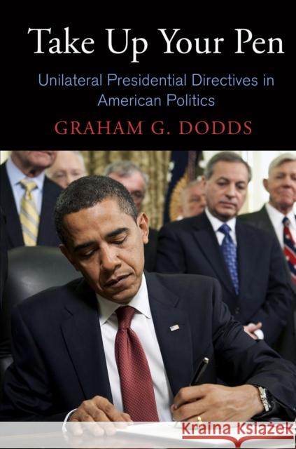 Take Up Your Pen: Unilateral Presidential Directives in American Politics Graham G Dodds 9780812245110 0