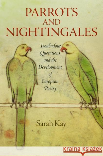 Parrots and Nightingales: Troubadour Quotations and the Development of European Poetry Sarah Kay 9780812245257 University of Pennsylvania Press