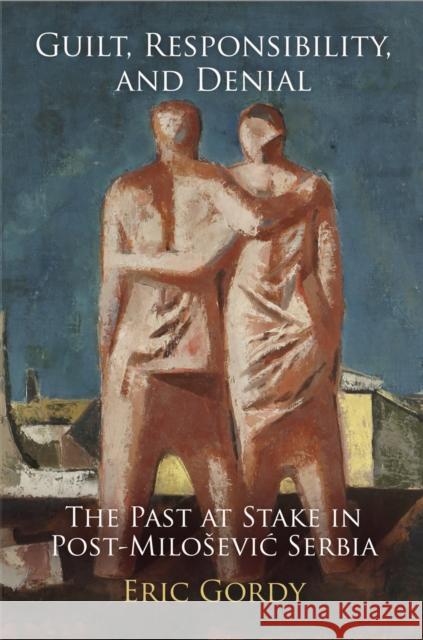 Guilt, Responsibility, and Denial: The Past at Stake in Post-Milosevic Serbia Eric D. Gordy 9780812245356 University of Pennsylvania Press