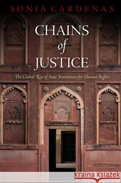 Chains of Justice: The Global Rise of State Institutions for Human Rights Sonia Cardenas 9780812245394 University of Pennsylvania Press