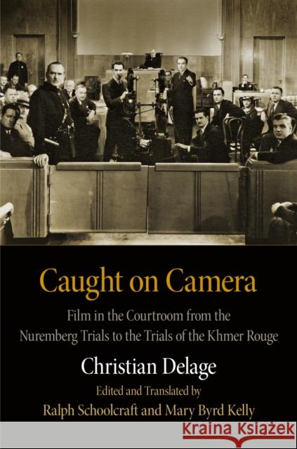 Caught on Camera: Film in the Courtroom from the Nuremberg Trials to the Trials of the Khmer Rouge Christian Delage Ralph Schoolcraft Mary Byrd Kelly 9780812245561