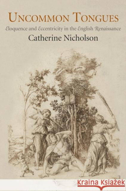 Uncommon Tongues: Eloquence and Eccentricity in the English Renaissance Catherine Nicholson 9780812245585 University of Pennsylvania Press