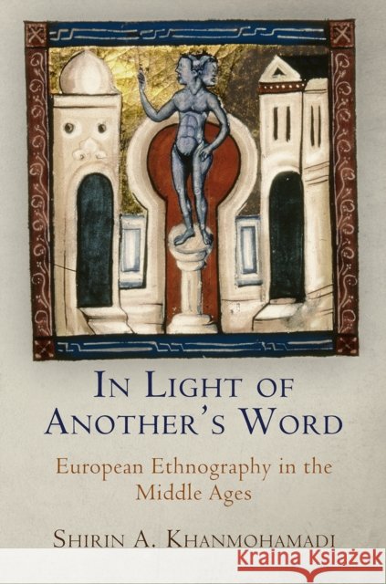 In Light of Another's Word: European Ethnography in the Middle Ages Khanmohamadi, Shirin A. 9780812245622