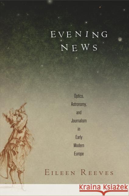 Evening News: Optics, Astronomy, and Journalism in Early Modern Europe Eileen Adair Reeves 9780812245745 University of Pennsylvania Press