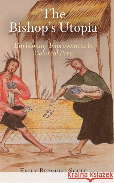 The Bishop's Utopia: Envisioning Improvement in Colonial Peru Emily Berquist Soule 9780812245912 University of Pennsylvania Press