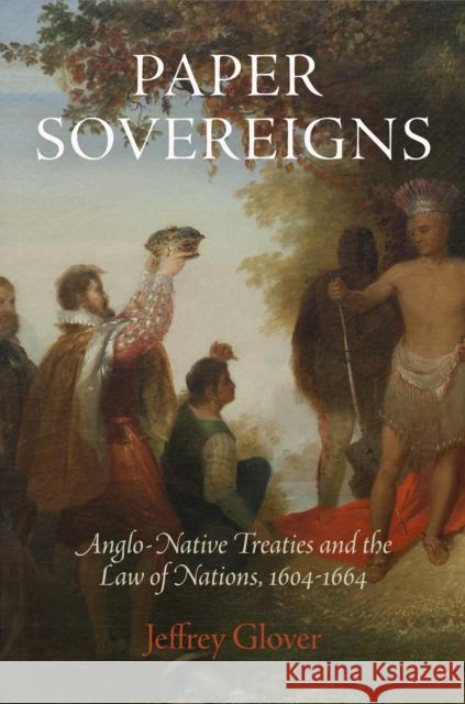 Paper Sovereigns: Anglo-Native Treaties and the Law of Nations, 164-1664 Glover, Jeffrey 9780812245967 University of Pennsylvania Press
