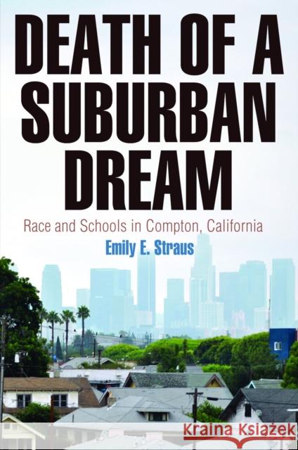 Death of a Suburban Dream: Race and Schools in Compton, California Emily E. Straus 9780812245981 University of Pennsylvania Press