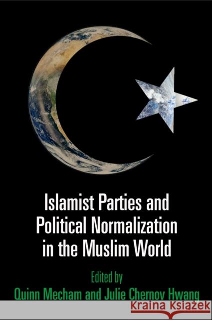 Islamist Parties and Political Normalization in the Muslim World Quinn Mecham Julie Chernov Hwang 9780812246056 University of Pennsylvania Press