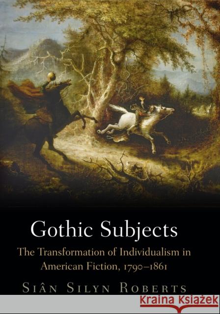 Gothic Subjects: The Transformation of Individualism in American Fiction, 179-1861 Roberts, Sian Silyn 9780812246131