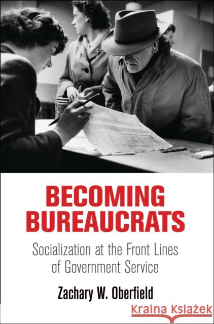 Becoming Bureaucrats: Socialization at the Front Lines of Government Service Zachary W. Oberfield 9780812246162 University of Pennsylvania Press