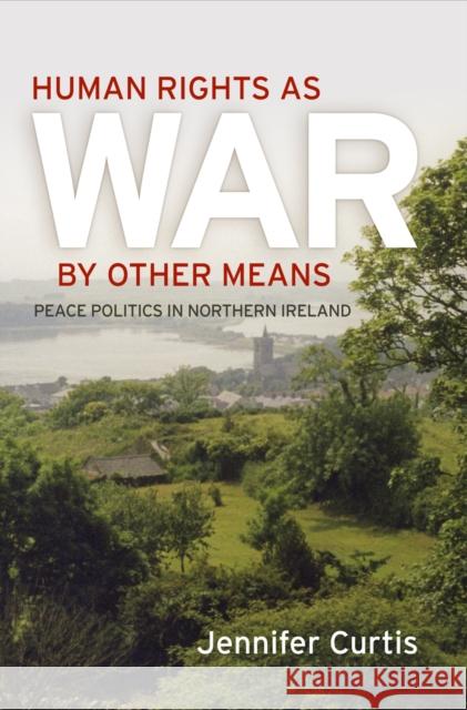 Human Rights as War by Other Means: Peace Politics in Northern Ireland Jennifer Curtis 9780812246193 University of Pennsylvania Press