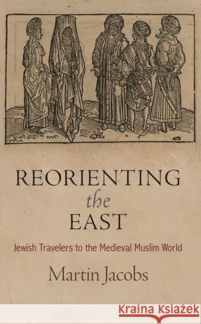 Reorienting the East: Jewish Travelers to the Medieval Muslim World Martin Jacobs 9780812246223 University of Pennsylvania Press