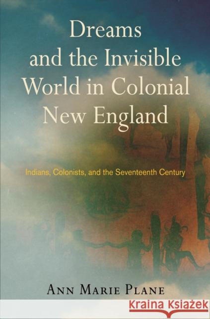 Dreams and the Invisible World in Colonial New England: Indians, Colonists, and the Seventeenth Century Ann Marie Plane 9780812246353 University of Pennsylvania Press