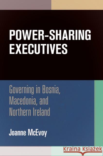 Power-Sharing Executives: Governing in Bosnia, Macedonia, and Northern Ireland Joanne McEvoy 9780812246513 University of Pennsylvania Press