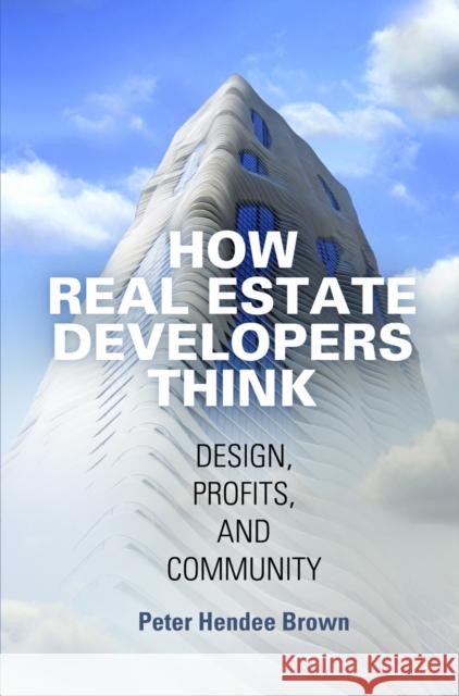 How Real Estate Developers Think: Design, Profits, and Community Peter Hendee Brown 9780812247053 University of Pennsylvania Press