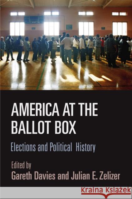 America at the Ballot Box: Elections and Political History Gareth Davies Julian E. Zelizer 9780812247190 University of Pennsylvania Press