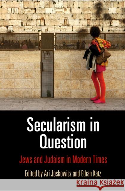 Secularism in Question: Jews and Judaism in Modern Times Ari Joskowicz Ethan Katz 9780812247275