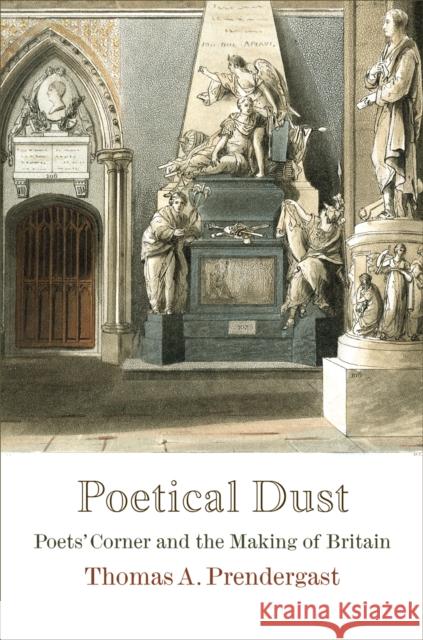 Poetical Dust: Poets' Corner and the Making of Britain Thomas A. Prendergast 9780812247503